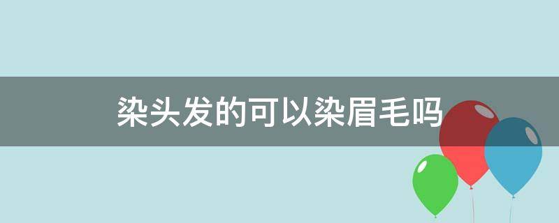 染头发的可以染眉毛吗（染头发的可以染眉毛吗?）