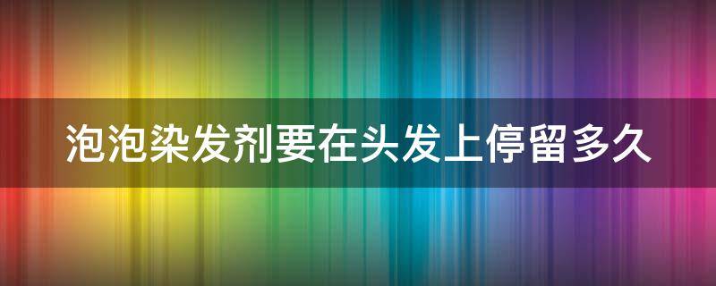 泡泡染发剂要在头发上停留多久（泡泡染发剂要几天不洗头）