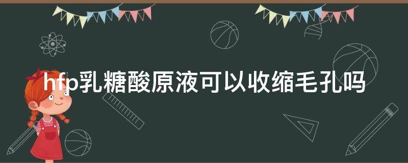 hfp乳糖酸原液可以收缩毛孔吗（hfp乳糖酸原液真能收缩毛孔吗）