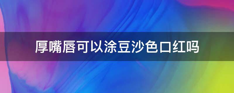 厚嘴唇可以涂豆沙色口红吗（厚嘴唇适合涂什么颜色）