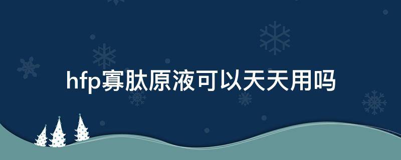 hfp寡肽原液可以天天用吗（hfp寡肽原液用完用不用洗脸）