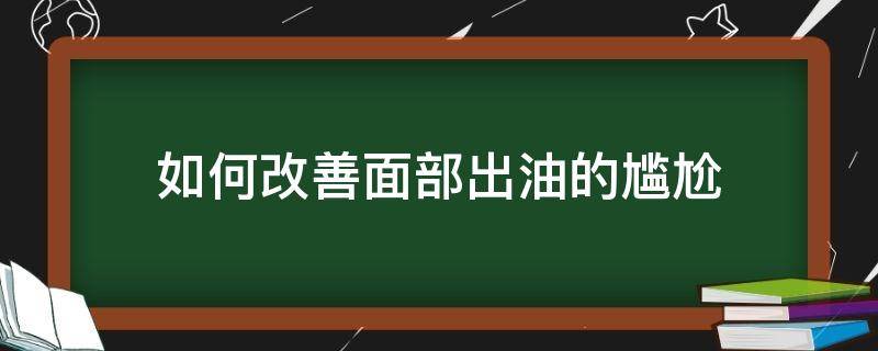 如何改善面部出油的尴尬 如何改善面部出油的尴尬问题