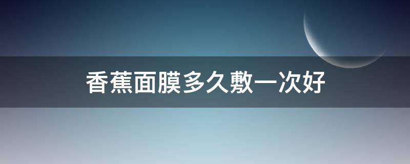 香蕉面膜多久敷一次好 香蕉敷面膜一般敷几分钟好