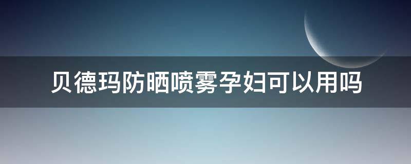 贝德玛防晒喷雾孕妇可以用吗 贝德玛保湿霜孕妇可以用吗