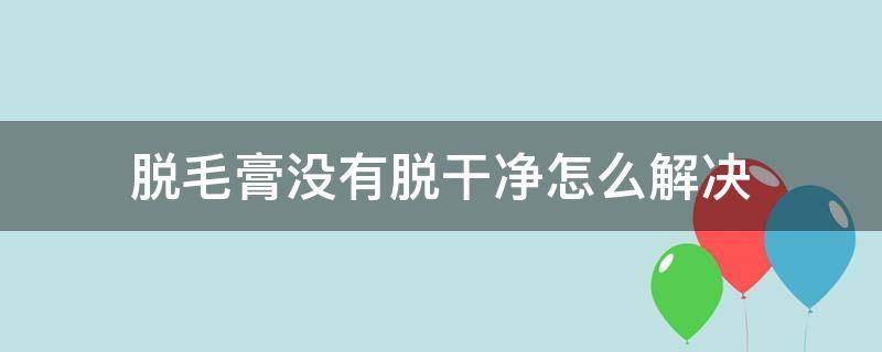 脱毛膏没有脱干净怎么解决 脱毛膏没有脱干净会有什么副作用