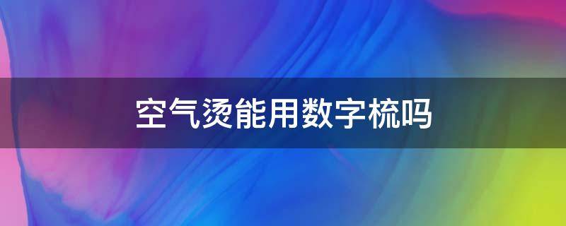 空气烫能用数字梳吗 空气烫发