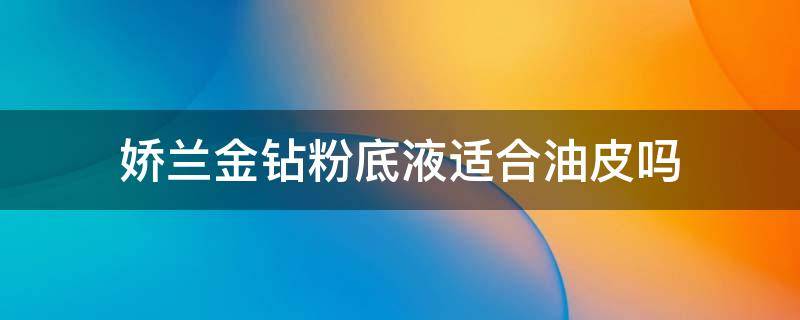 娇兰金钻粉底液适合油皮吗 娇兰金钻粉底液适合油皮吗还是干皮