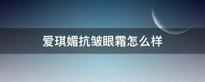 爱琪媚抗皱眼霜怎么样（爱琪美眼霜怎么样）