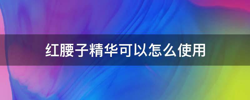 红腰子精华可以怎么使用 红腰子精华使用感受