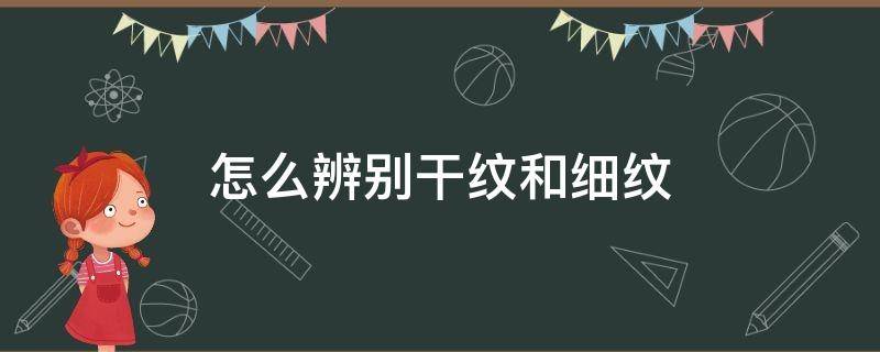 怎么辨别干纹和细纹 怎么辨别干纹和细纹图片