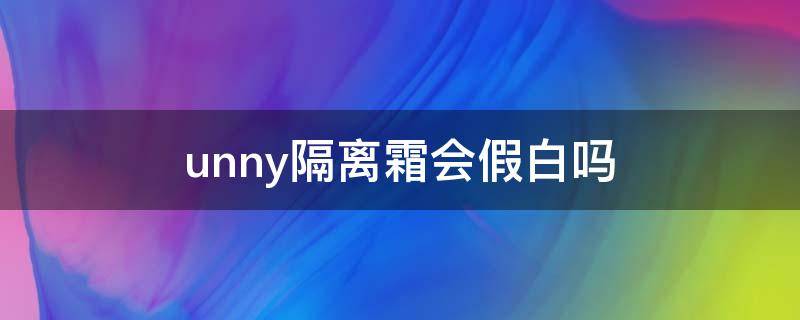 unny隔离霜会假白吗 隔离霜unny怎么样