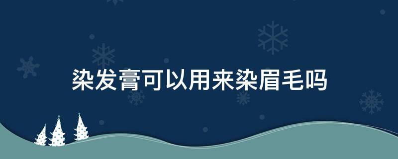 染发膏可以用来染眉毛吗 染头膏可以染眉毛吗