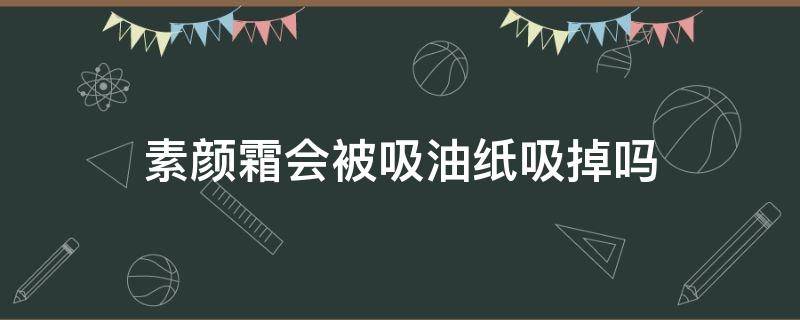 素颜霜会被吸油纸吸掉吗（素颜霜会被吸油纸吸掉吗知乎）