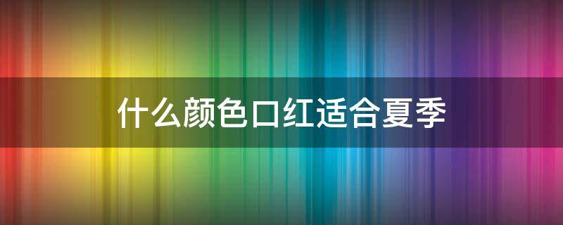 什么颜色口红适合夏季 什么颜色口红适合夏季皮肤