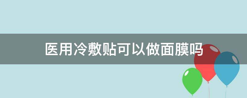 医用冷敷贴可以做面膜吗 医用冷敷贴可以做面膜吗?