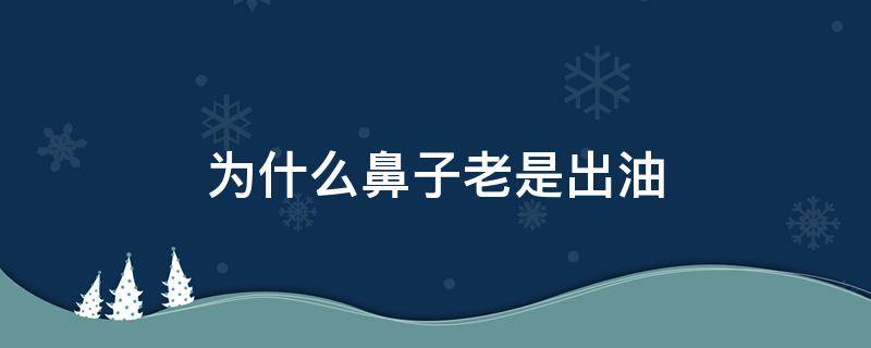 为什么鼻子老是出油（为什么鼻子老是出油周围还经常长痘）