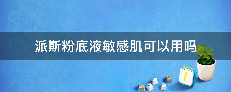 派斯粉底液敏感肌可以用吗（派斯粉底液成分表）