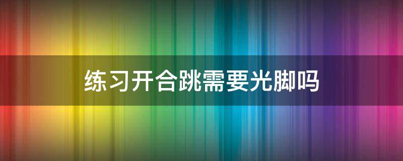 练习开合跳需要光脚吗 开合跳可以光脚吗