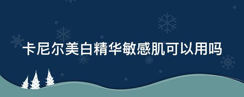 卡尼尔美白精华敏感肌可以用吗 卡尼尔美白精华可以涂脸吗