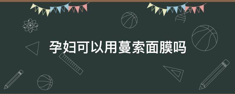 孕妇可以用蔓索面膜吗 孕妇可以用蔓索面膜吗女性