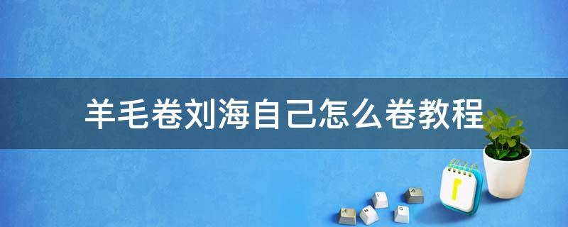 羊毛卷刘海自己怎么卷教程（羊毛卷刘海烫发教程）