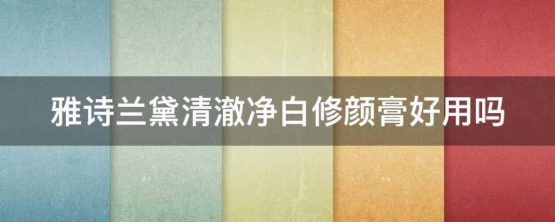 雅诗兰黛清澈净白修颜膏好用吗（雅诗兰黛清澈净白修颜膏好用吗）