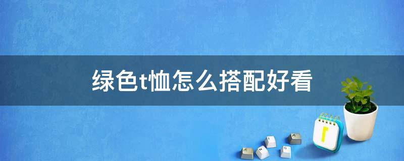 绿色t恤怎么搭配好看 绿色t恤怎么搭配好看图片