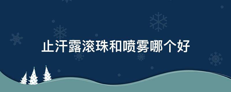 止汗露滚珠和喷雾哪个好 止汗露滚珠和喷雾哪个好一点