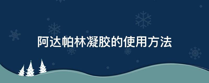 阿达帕林凝胶的使用方法（阿达帕林凝胶的使用方法和注意事项）