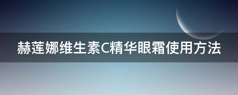 赫莲娜维生素C精华眼霜使用方法（赫莲娜眼部精华乳是眼霜吗）