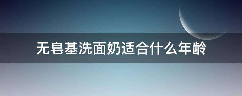 无皂基洗面奶适合什么年龄 无皂基洗面奶好不好