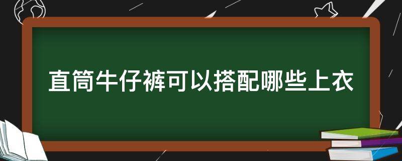 直筒牛仔裤可以搭配哪些上衣 直筒牛仔裤配什么衣服好看