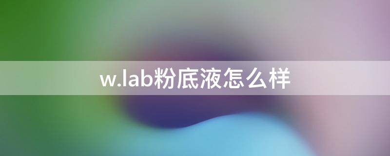 w.lab粉底液怎么样（wlab粉底液真的好用吗）