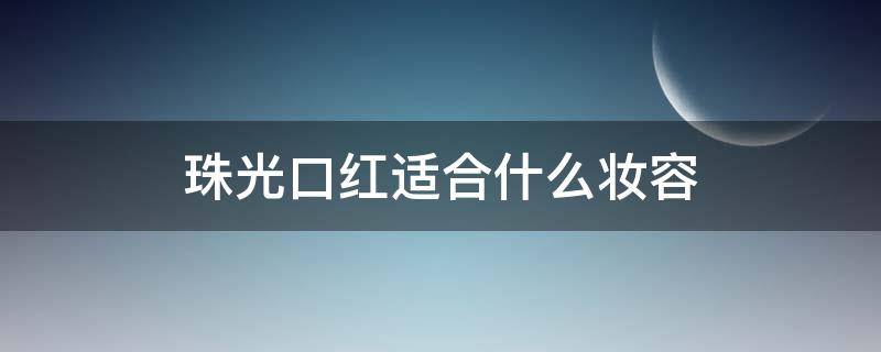 珠光口红适合什么妆容（珠光口红适合什么妆容用）