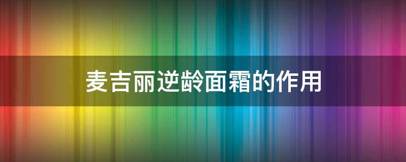 麦吉丽逆龄面霜的作用 麦吉丽逆龄面霜的作用与功效