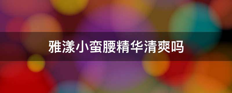 雅漾小蛮腰精华清爽吗 雅漾小蛮腰精华怎么样