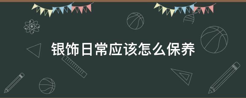 银饰日常应该怎么保养 银饰日常应该怎么保养和清洗