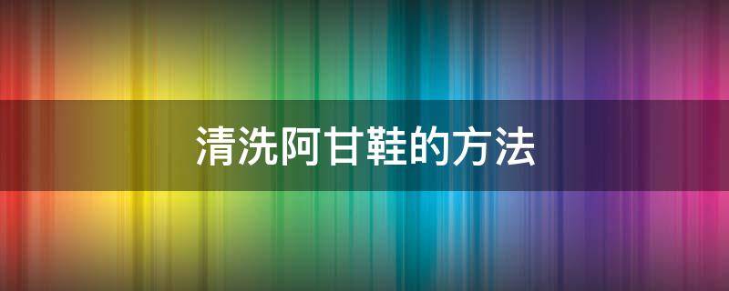 清洗阿甘鞋的方法 阿甘鞋如何清洗