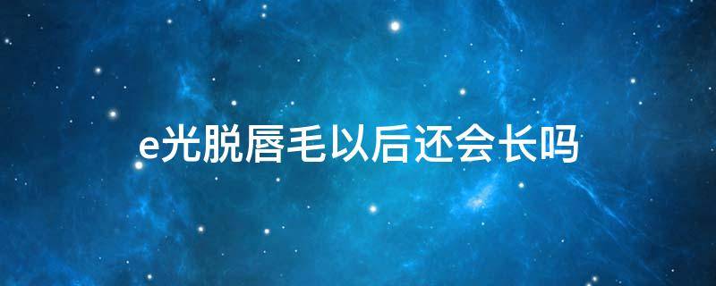 e光脱唇毛以后还会长吗 脱唇毛可以做光子嫩肤吗