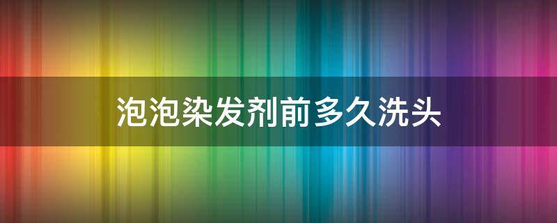 泡泡染发剂前多久洗头 泡泡染发前需要洗头发吗