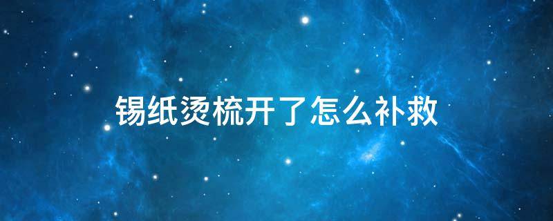 锡纸烫梳开了怎么补救（锡纸烫梳开了怎么补救视频）