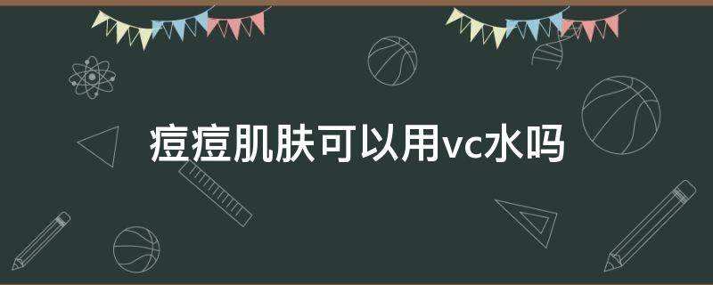 痘痘肌肤可以用vc水吗（痘痘可以用维c吗）