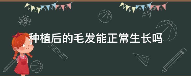 种植后的毛发能正常生长吗 种植后的毛发能正常生长吗知乎