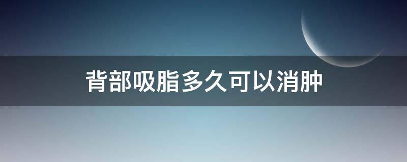 背部吸脂多久可以消肿 背部吸脂多久可以消肿啊