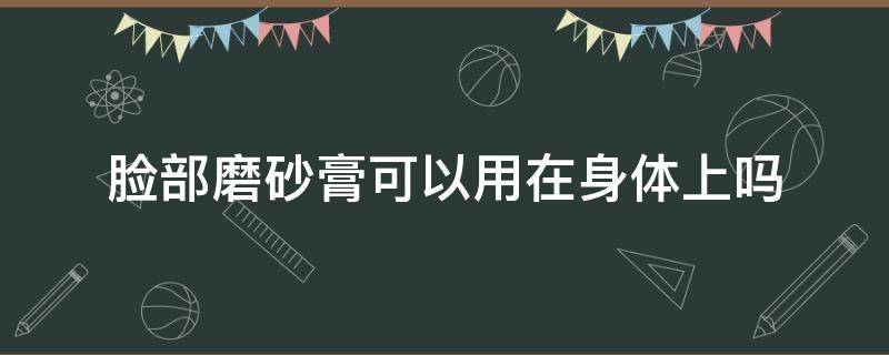 脸部磨砂膏可以用在身体上吗（面部磨砂膏可以涂身体吗）