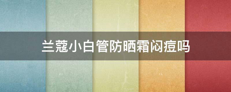 兰蔻小白管防晒霜闷痘吗 兰蔻小白管防晒霜适合什么样得肤质