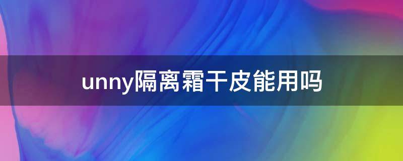 unny隔离霜干皮能用吗（unny隔离霜防晒吗）