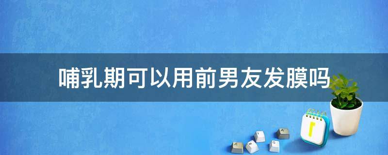 哺乳期可以用前男友发膜吗（哺乳期可以用发膜护理头发吗）