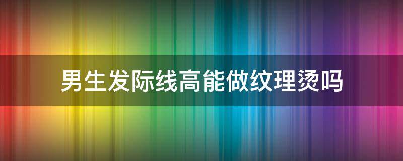 男生发际线高能做纹理烫吗 男生发际线高可以剪短发吗