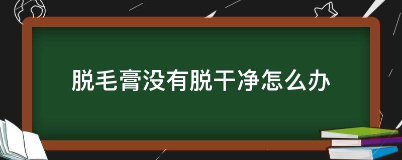 脱毛膏没有脱干净怎么办 脱毛膏没有脱干净怎么办女生